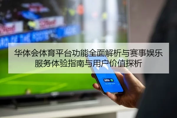 华体会体育平台功能全面解析与赛事娱乐服务体验指南与用户价值探析