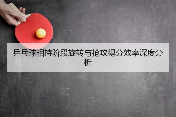 乒乓球相持阶段旋转与抢攻得分效率深度分析