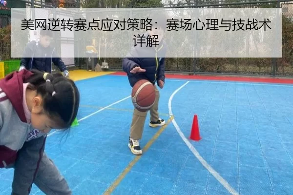 美网逆转赛点应对策略：赛场心理与技战术详解