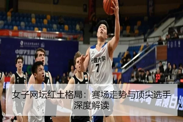 女子网坛红土格局：赛场走势与顶尖选手深度解读